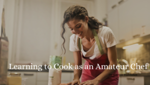 Learning To Cook As An Amateur Chef